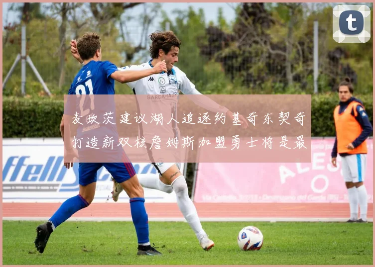 麦坎茨建议湖人追逐约基奇东契奇打造新双核詹姆斯加盟勇士将是最佳选择