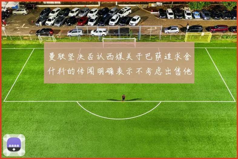 曼联坚决否认西媒关于巴萨追求舍什科的传闻明确表示不考虑出售他