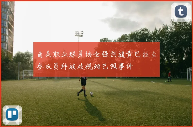 南美职业球员协会强烈谴责巴拉圭参议员种族歧视姆巴佩事件
