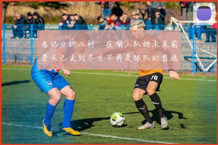 名记分析八村塁在湖人队的未来前景或已走到尽头不再是球队的首选目标