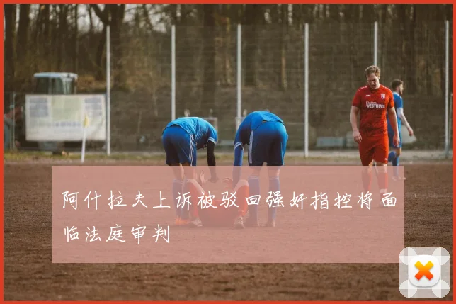 阿什拉夫上诉被驳回强奸指控将面临法庭审判
