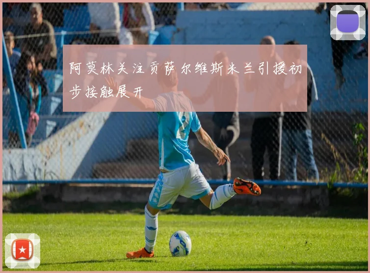 阿莫林关注贡萨尔维斯米兰引援初步接触展开