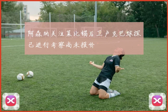阿森纳关注莱比锡后卫卢克巴球探已进行考察尚未报价