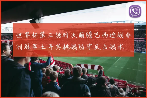 世界杯第三场对决前瞻巴西迎战非洲冠军土耳其挑战防守反击战术