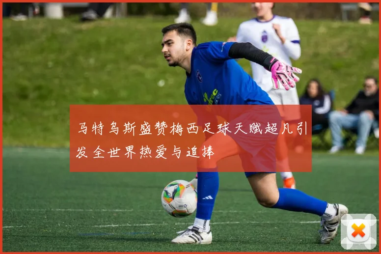 马特乌斯盛赞梅西足球天赋超凡引发全世界热爱与追捧
