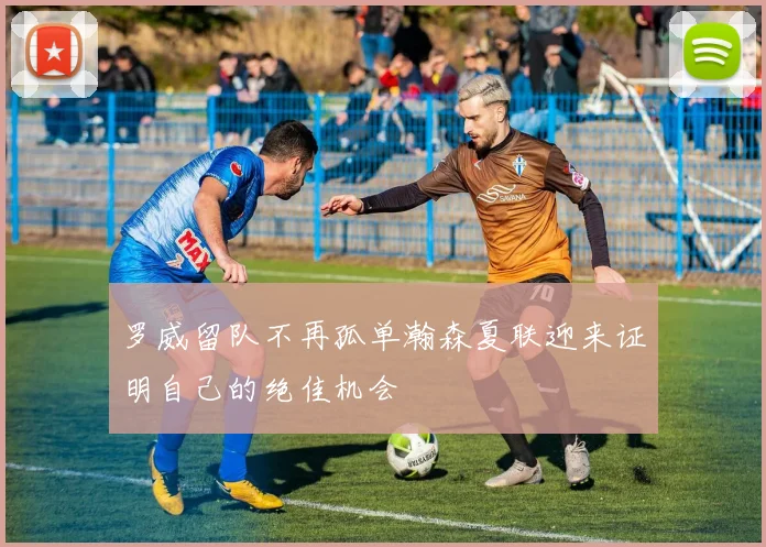 罗威留队不再孤单瀚森夏联迎来证明自己的绝佳机会