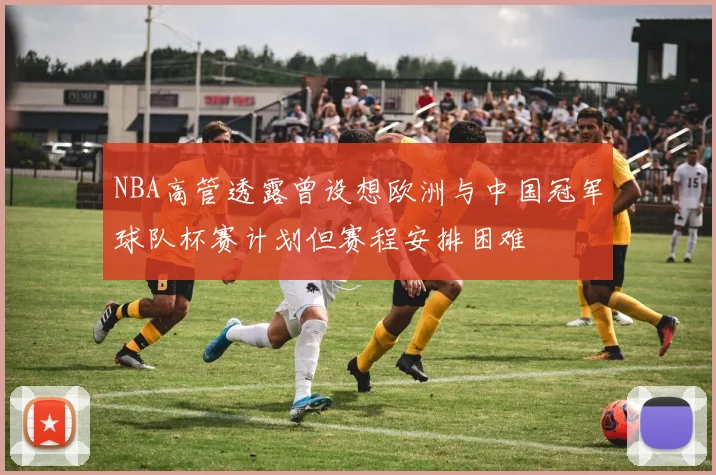NBA高管透露曾设想欧洲与中国冠军球队杯赛计划但赛程安排困难