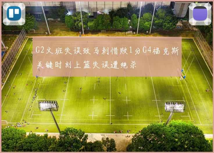 G2文班失误致马刺惜败1分G4福克斯关键时刻上篮失误遭绝杀