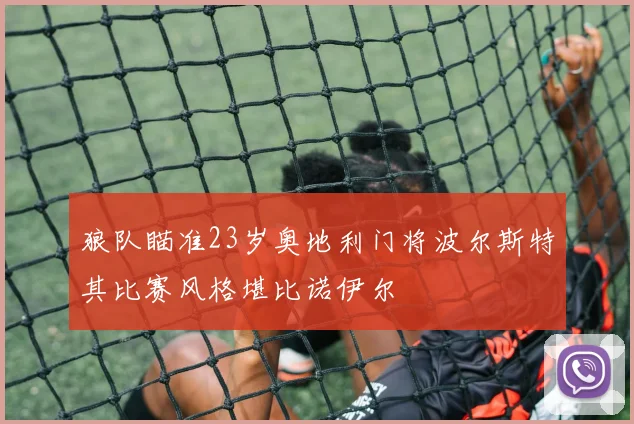 狼队瞄准23岁奥地利门将波尔斯特其比赛风格堪比诺伊尔