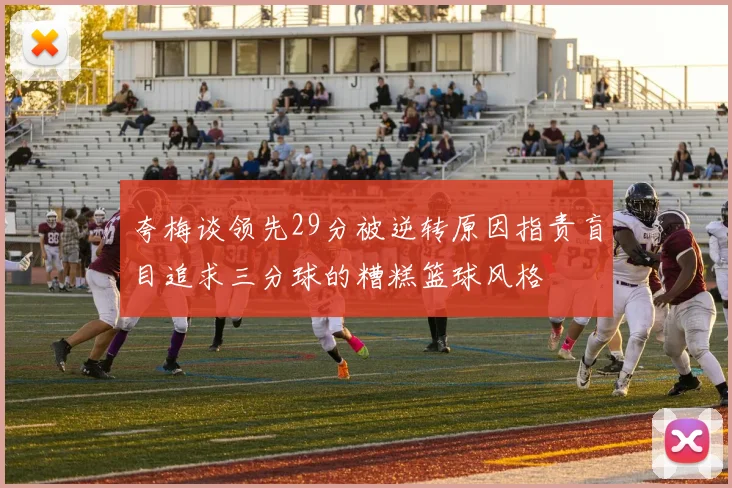 夸梅谈领先29分被逆转原因指责盲目追求三分球的糟糕篮球风格