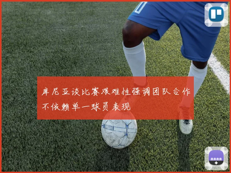 库尼亚谈比赛艰难性强调团队合作不依赖单一球员表现