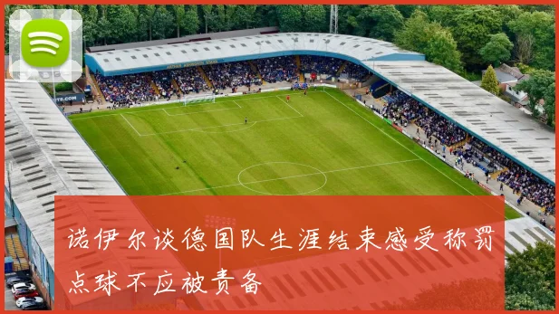 诺伊尔谈德国队生涯结束感受称罚点球不应被责备