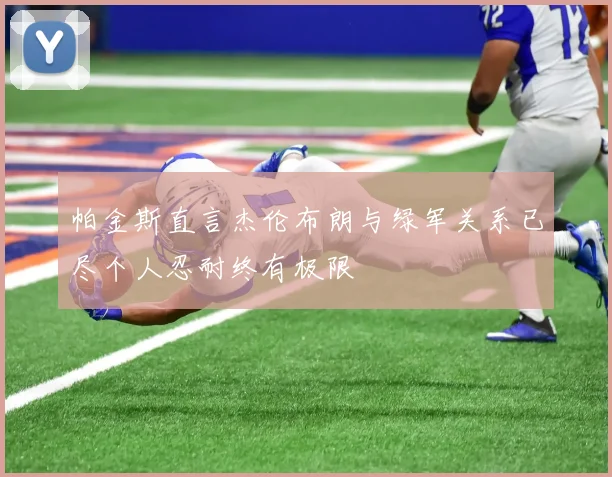 帕金斯直言杰伦布朗与绿军关系已尽个人忍耐终有极限