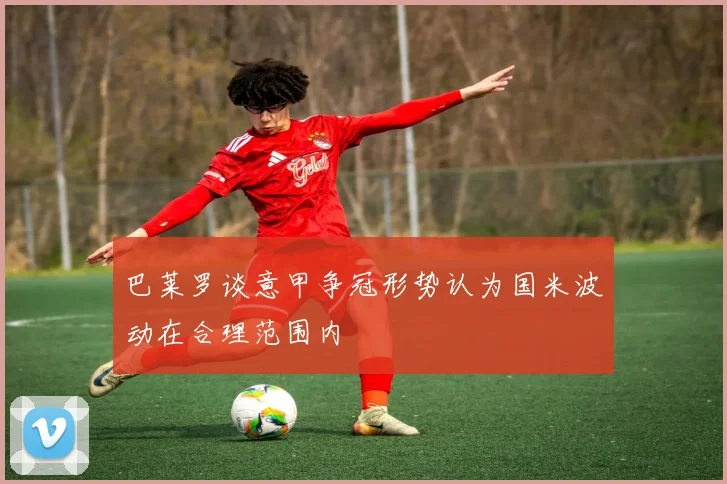 巴莱罗谈意甲争冠形势认为国米波动在合理范围内